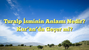 Turalp İsminin Anlamı Nedir? Kur’an’da Geçer mi?