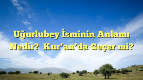 Uğurlubey İsminin Anlamı Nedir?  Kur’an’da Geçer mi?